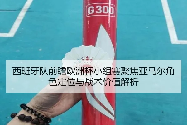 西班牙队前瞻欧洲杯小组赛聚焦亚马尔角色定位与战术价值解析