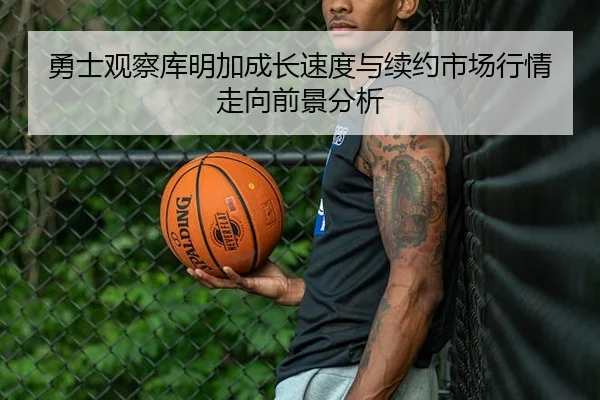 勇士观察库明加成长速度与续约市场行情走向前景分析