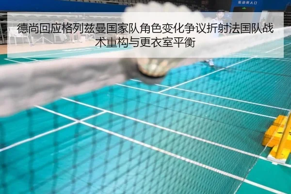 德尚回应格列兹曼国家队角色变化争议折射法国队战术重构与更衣室平衡