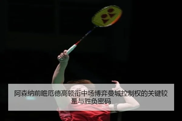 阿森纳前瞻厄德高领衔中场博弈曼城控制权的关键较量与胜负密码