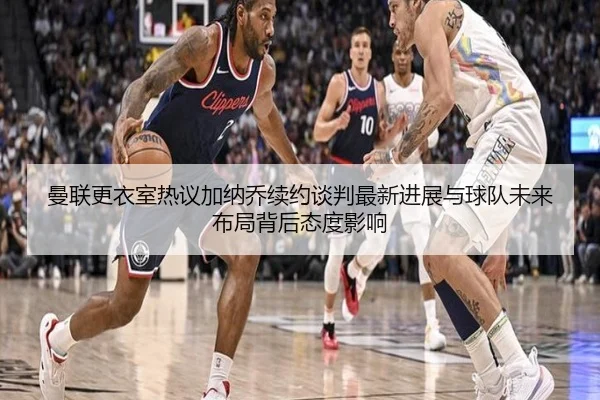 曼联更衣室热议加纳乔续约谈判最新进展与球队未来布局背后态度影响