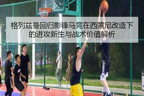格列兹曼回归影锋马竞在西蒙尼改造下的进攻新生与战术价值解析