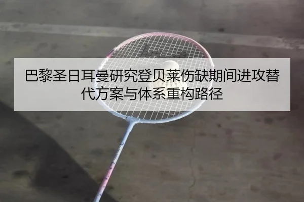 巴黎圣日耳曼研究登贝莱伤缺期间进攻替代方案与体系重构路径
