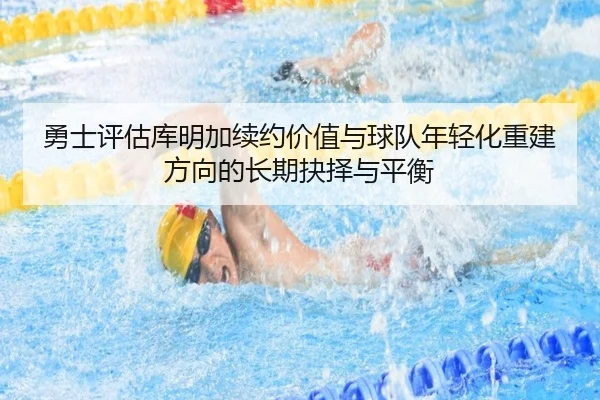 勇士评估库明加续约价值与球队年轻化重建方向的长期抉择与平衡