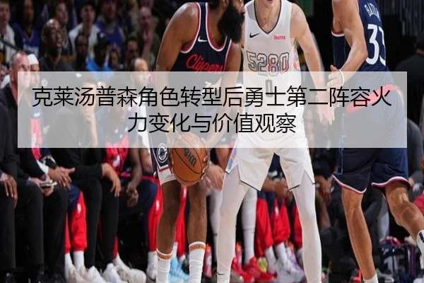 克莱汤普森角色转型后勇士第二阵容火力变化与价值观察