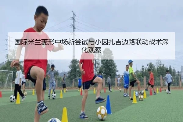 国际米兰菱形中场新尝试与小因扎吉边路联动战术深化观察