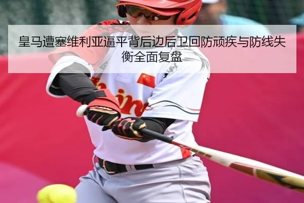皇马遭塞维利亚逼平背后边后卫回防顽疾与防线失衡全面复盘